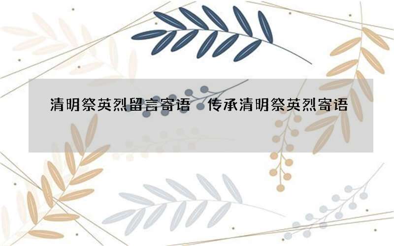 清明祭英烈留言寄语 传承清明祭英烈寄语